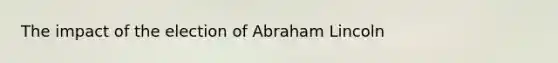 The impact of the election of Abraham Lincoln