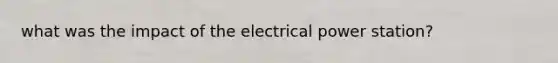 what was the impact of the electrical power station?