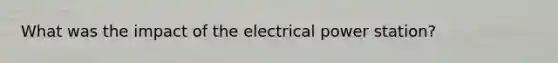 What was the impact of the electrical power station?