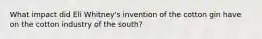 What impact did Eli Whitney's invention of the cotton gin have on the cotton industry of the south?