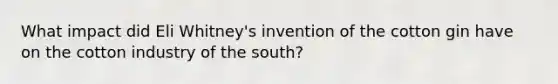 What impact did Eli Whitney's invention of the cotton gin have on the cotton industry of the south?