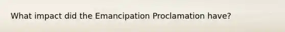 What impact did the Emancipation Proclamation have?