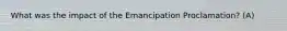 What was the impact of the Emancipation Proclamation? (A)