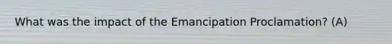 What was the impact of the Emancipation Proclamation? (A)