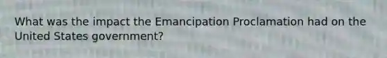 What was the impact the Emancipation Proclamation had on the United States government?