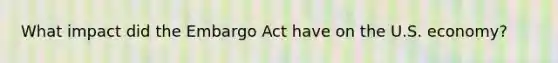 What impact did the Embargo Act have on the U.S. economy?