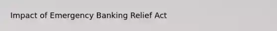 Impact of Emergency Banking Relief Act