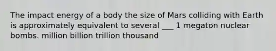 The impact energy of a body the size of Mars colliding with Earth is approximately equivalent to several ___ 1 megaton nuclear bombs. million billion trillion thousand