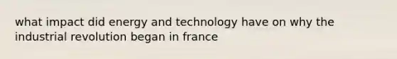 what impact did energy and technology have on why the industrial revolution began in france