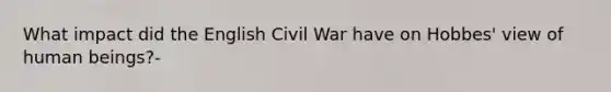 What impact did the English Civil War have on Hobbes' view of human beings?-