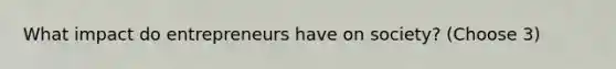 What impact do entrepreneurs have on society? (Choose 3)