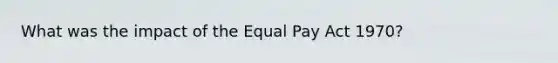 What was the impact of the Equal Pay Act 1970?