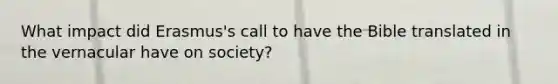 What impact did Erasmus's call to have the Bible translated in the vernacular have on society?
