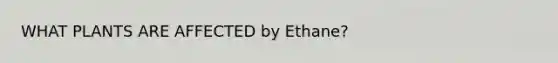 WHAT PLANTS ARE AFFECTED by Ethane?