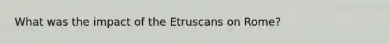 What was the impact of the Etruscans on Rome?