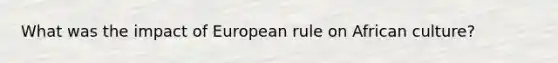 What was the impact of European rule on African culture?