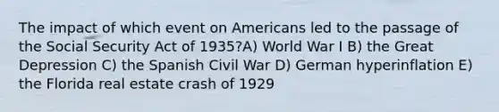 The impact of which event on Americans led to the passage of the Social Security Act of 1935?A) World War I B) the Great Depression C) the Spanish Civil War D) German hyperinflation E) the Florida real estate crash of 1929