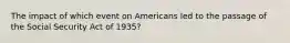 The impact of which event on Americans led to the passage of the Social Security Act of 1935?