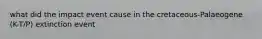 what did the impact event cause in the cretaceous-Palaeogene (K-T/P) extinction event