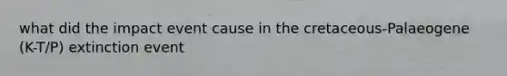 what did the impact event cause in the cretaceous-Palaeogene (K-T/P) extinction event