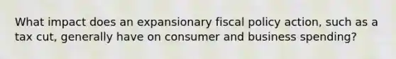 What impact does an expansionary fiscal policy action, such as a tax cut, generally have on consumer and business spending?