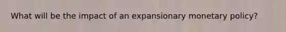 What will be the impact of an expansionary monetary policy?