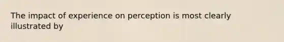 The impact of experience on perception is most clearly illustrated by