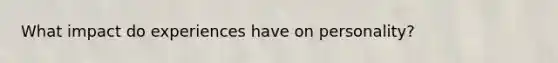 What impact do experiences have on personality?