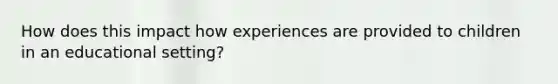 How does this impact how experiences are provided to children in an educational setting?