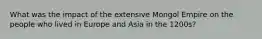 What was the impact of the extensive Mongol Empire on the people who lived in Europe and Asia in the 1200s?