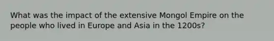 What was the impact of the extensive Mongol Empire on the people who lived in Europe and Asia in the 1200s?