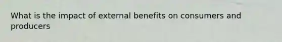 What is the impact of external benefits on consumers and producers