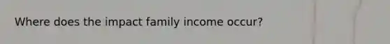 Where does the impact family income occur?