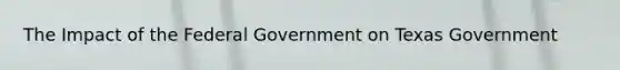 The Impact of the Federal Government on Texas Government