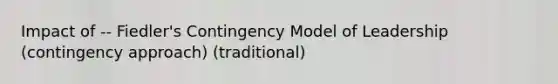 Impact of -- Fiedler's Contingency Model of Leadership (contingency approach) (traditional)