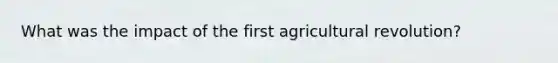 What was the impact of the first <a href='https://www.questionai.com/knowledge/kWmPOE2o7Y-agricultural-revolution' class='anchor-knowledge'>agricultural revolution</a>?