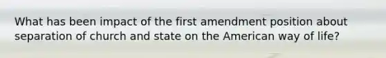 What has been impact of the first amendment position about separation of church and state on the American way of life?