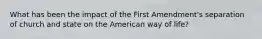 What has been the impact of the First Amendment's separation of church and state on the American way of life?