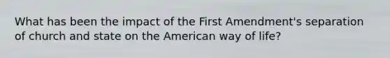 What has been the impact of the First Amendment's separation of church and state on the American way of life?