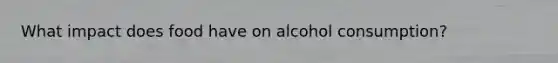 What impact does food have on alcohol consumption?