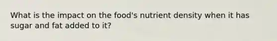 What is the impact on the food's nutrient density when it has sugar and fat added to it?