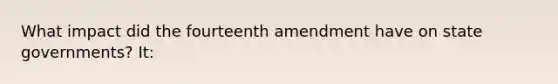 What impact did the fourteenth amendment have on state governments? It: