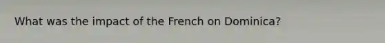 What was the impact of the French on Dominica?