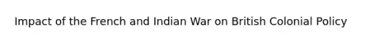 Impact of the French and Indian War on British Colonial Policy