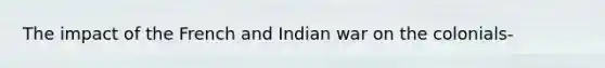 The impact of the French and Indian war on the colonials-