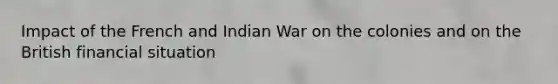 Impact of the French and Indian War on the colonies and on the British financial situation