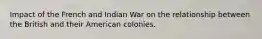 Impact of the French and Indian War on the relationship between the British and their American colonies.