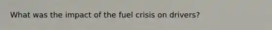 What was the impact of the fuel crisis on drivers?