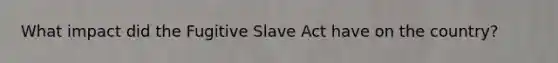 What impact did the Fugitive Slave Act have on the country?