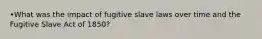 •What was the impact of fugitive slave laws over time and the Fugitive Slave Act of 1850?